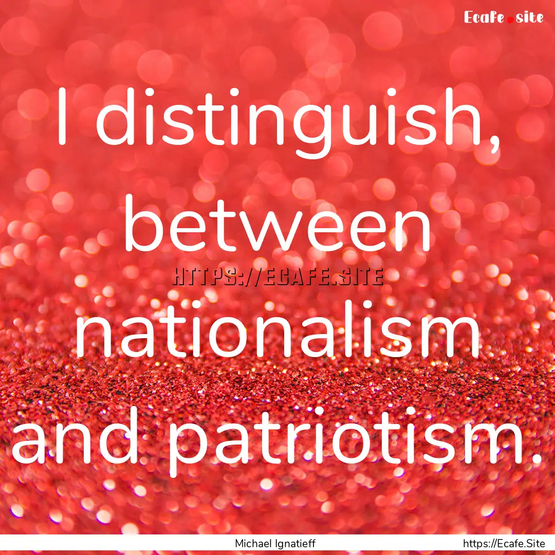 I distinguish, between nationalism and patriotism..... : Quote by Michael Ignatieff