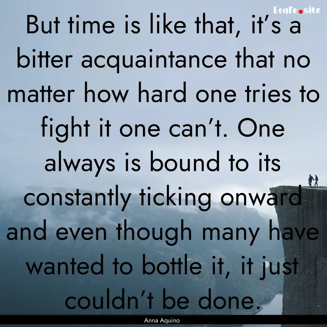 But time is like that, it’s a bitter acquaintance.... : Quote by Anna Aquino