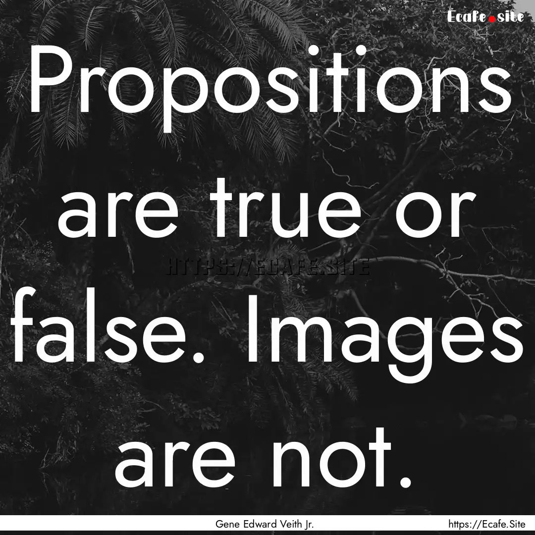 Propositions are true or false. Images are.... : Quote by Gene Edward Veith Jr.