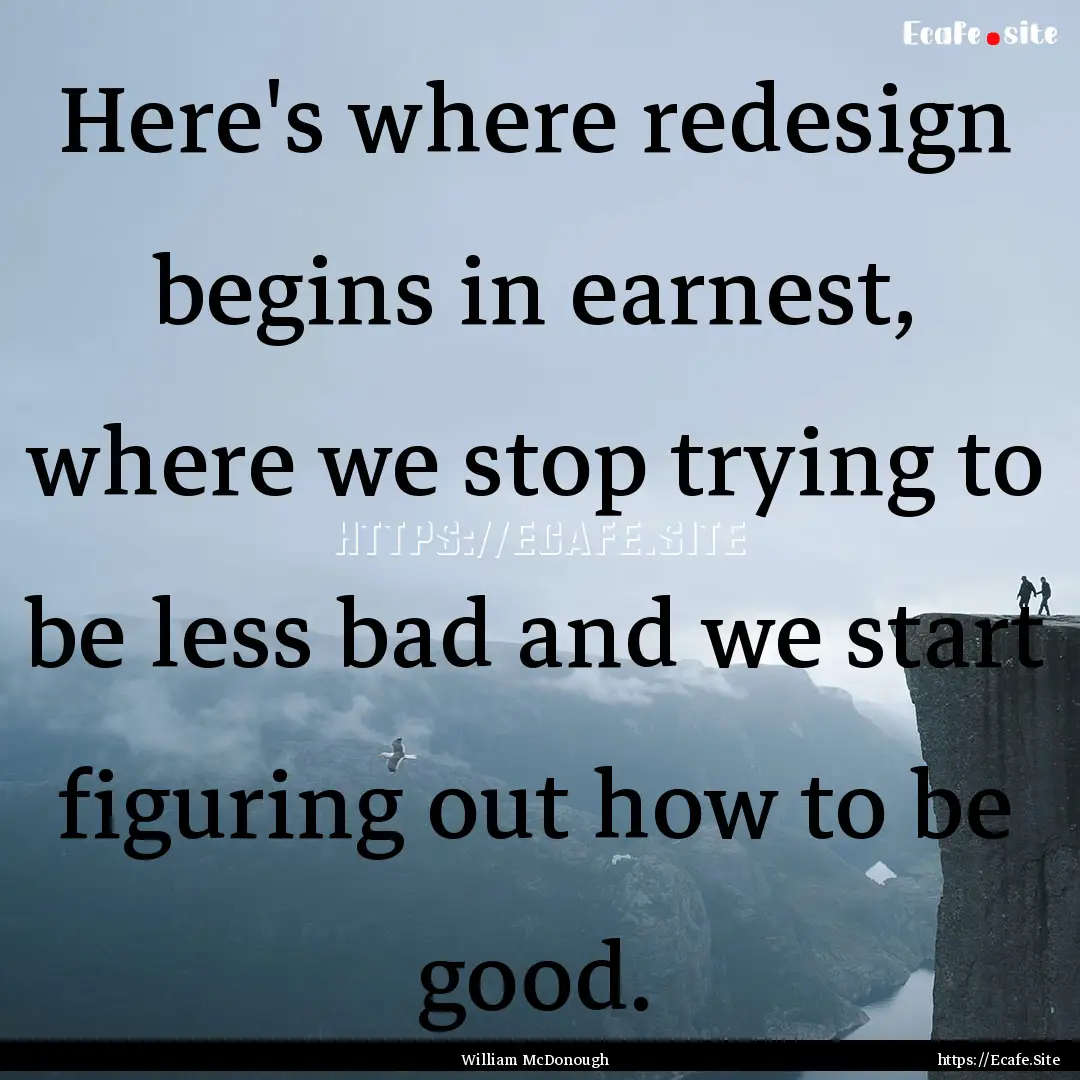 Here's where redesign begins in earnest,.... : Quote by William McDonough