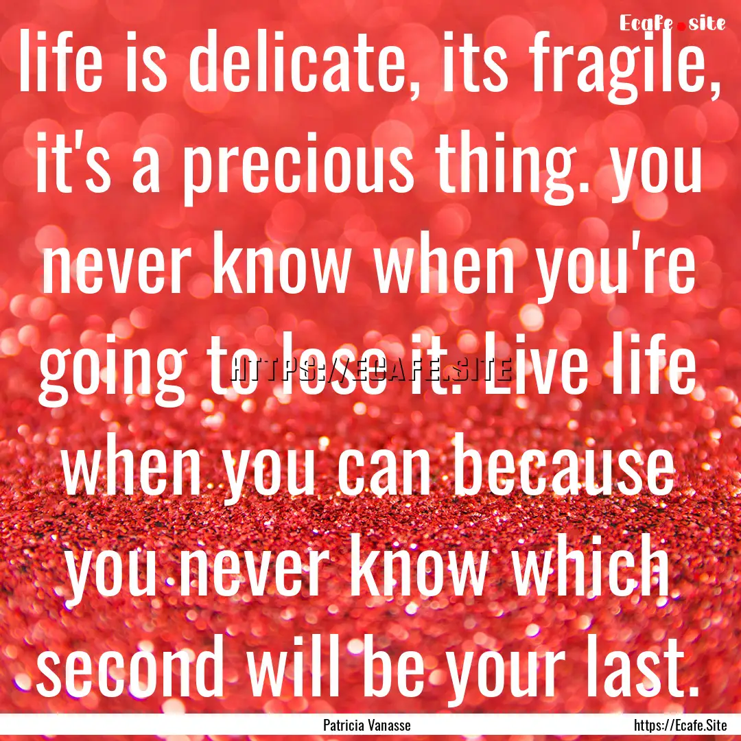 life is delicate, its fragile, it's a precious.... : Quote by Patricia Vanasse