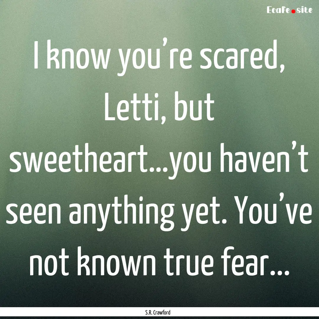 I know you’re scared, Letti, but sweetheart…you.... : Quote by S.R. Crawford