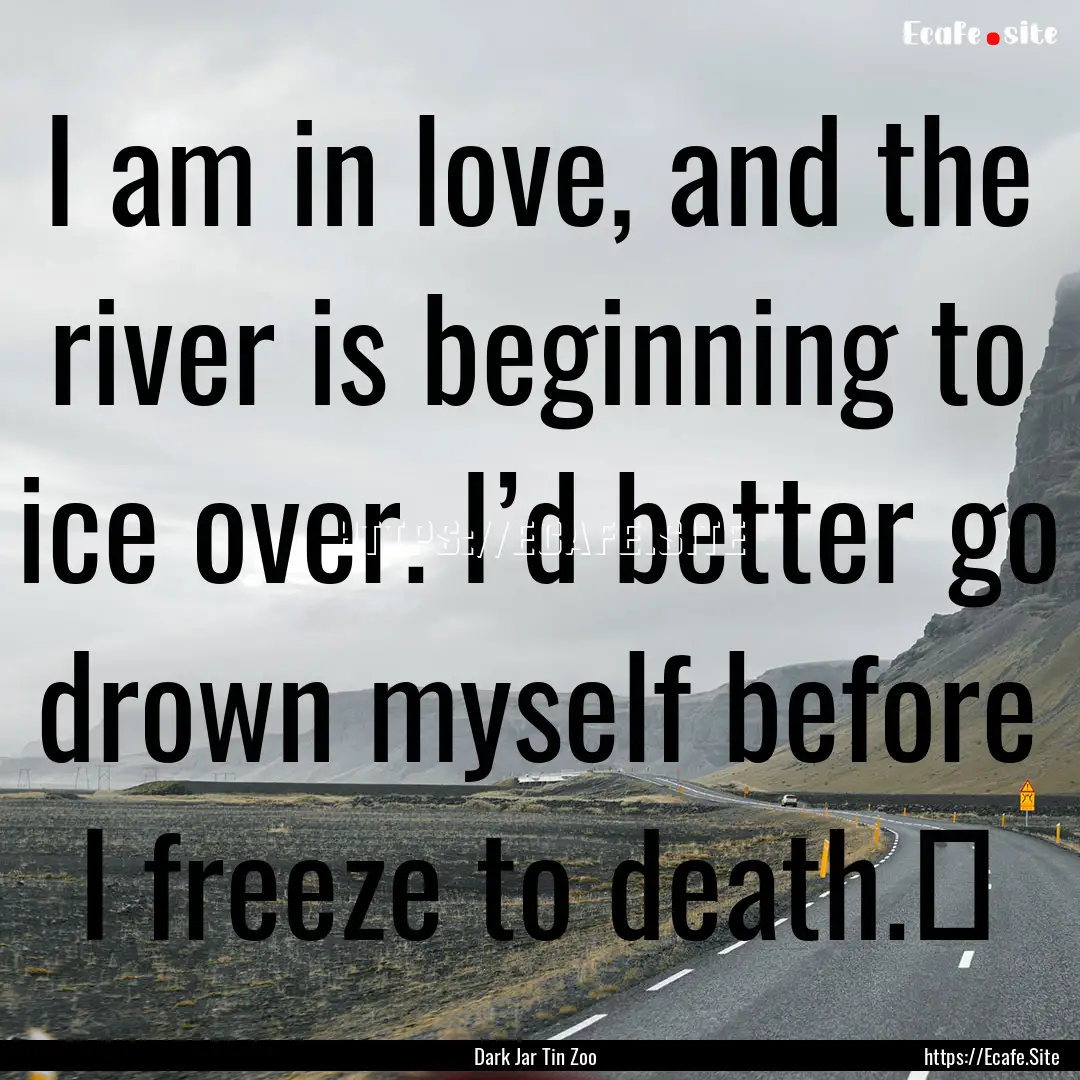 I am in love, and the river is beginning.... : Quote by Dark Jar Tin Zoo