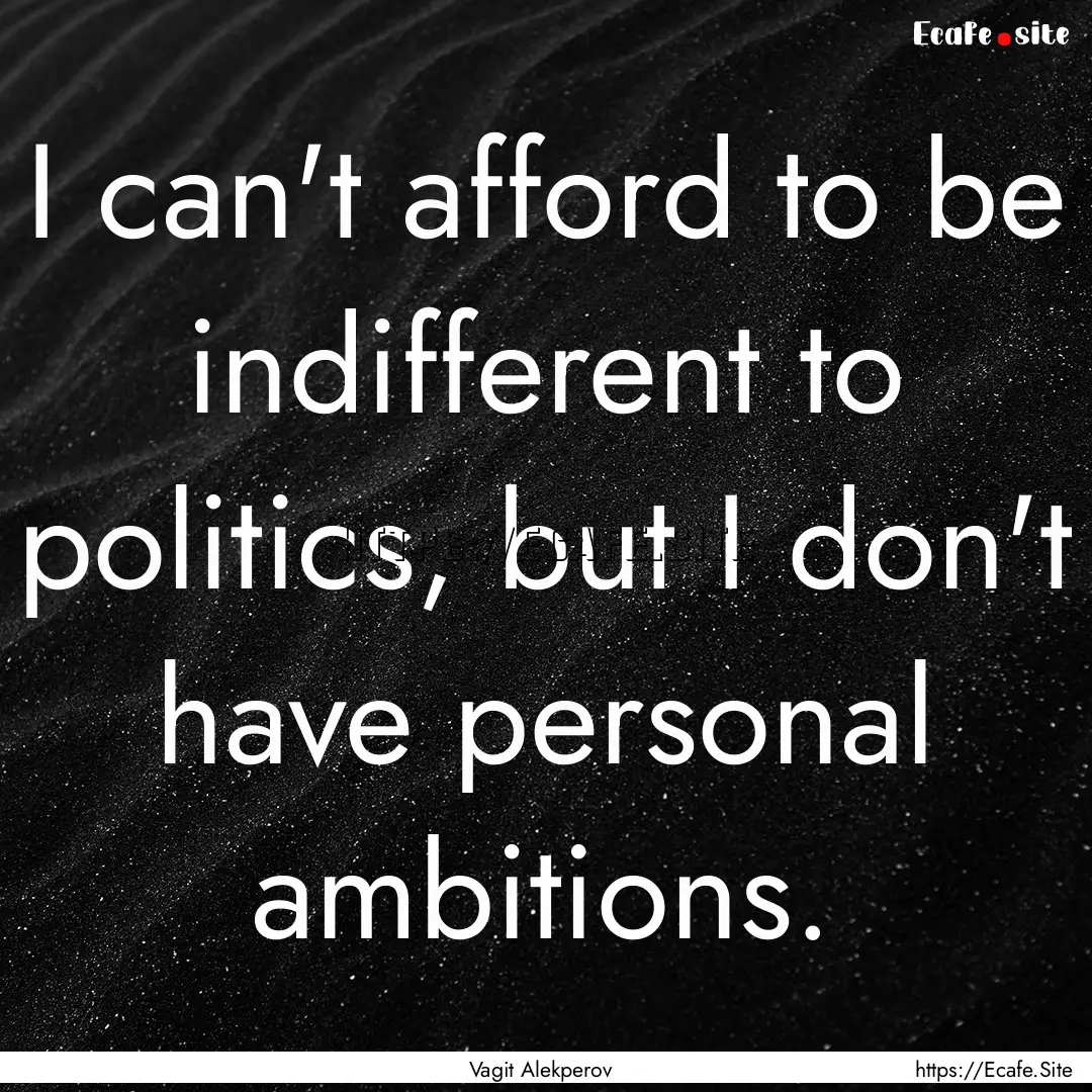 I can't afford to be indifferent to politics,.... : Quote by Vagit Alekperov