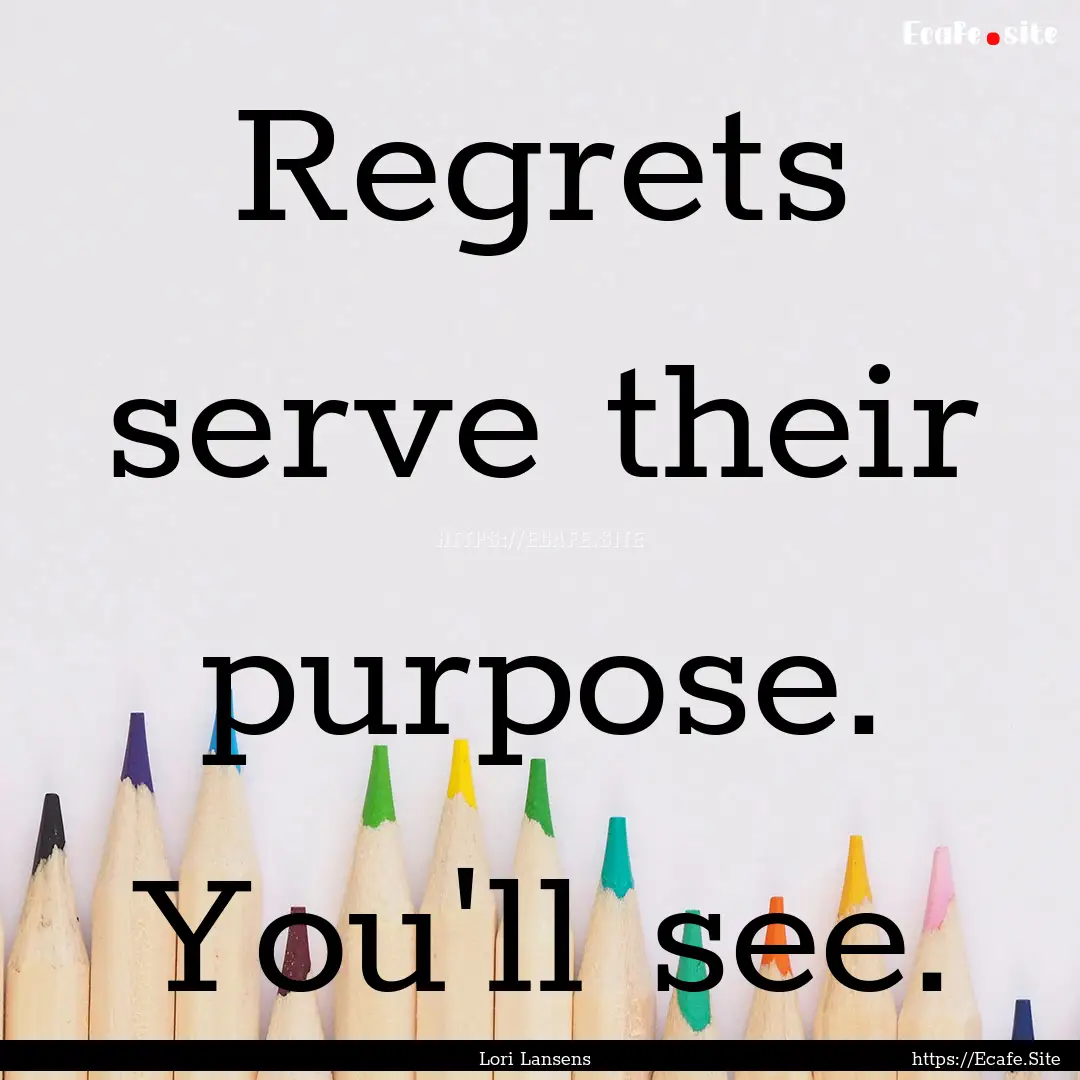 Regrets serve their purpose. You'll see. : Quote by Lori Lansens