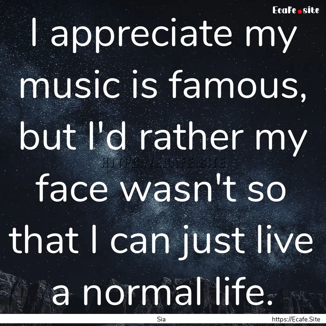 I appreciate my music is famous, but I'd.... : Quote by Sia