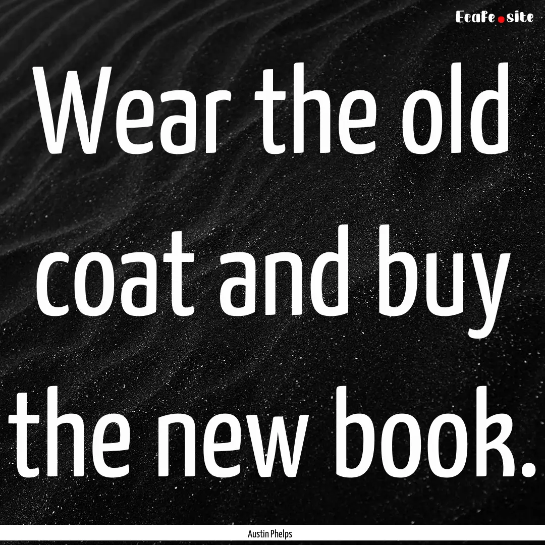 Wear the old coat and buy the new book. : Quote by Austin Phelps