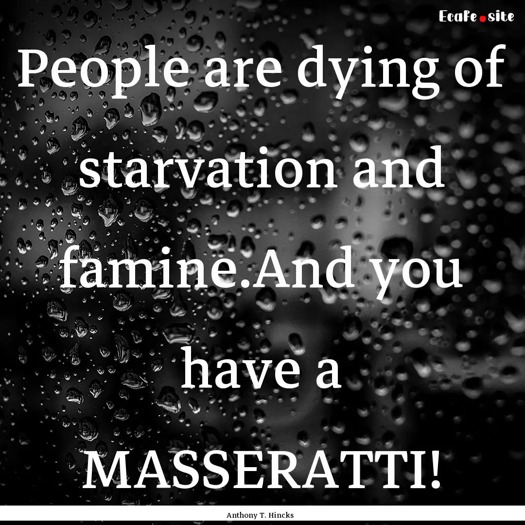 People are dying of starvation and famine.And.... : Quote by Anthony T. Hincks