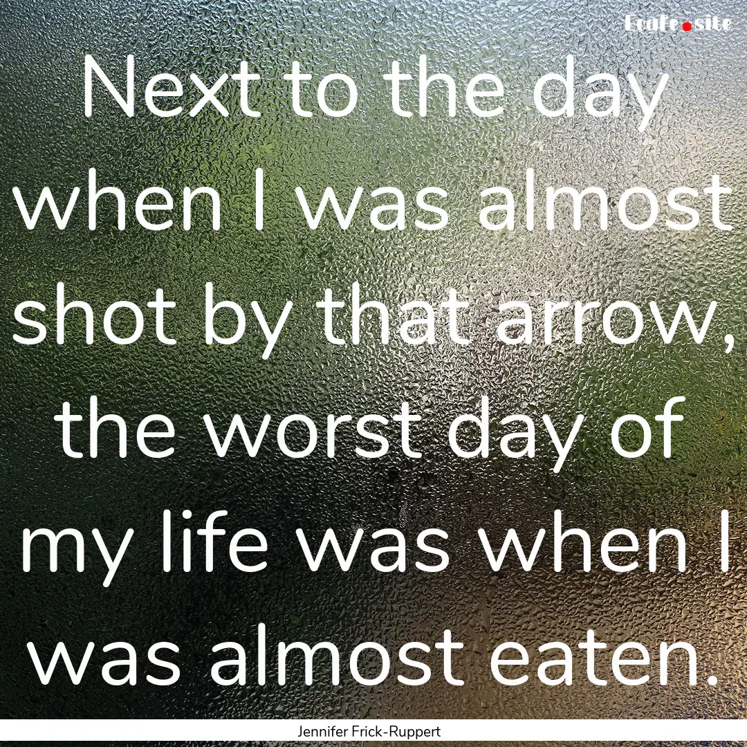 Next to the day when I was almost shot by.... : Quote by Jennifer Frick-Ruppert