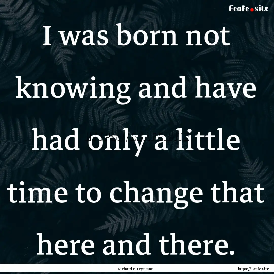 I was born not knowing and have had only.... : Quote by Richard P. Feynman