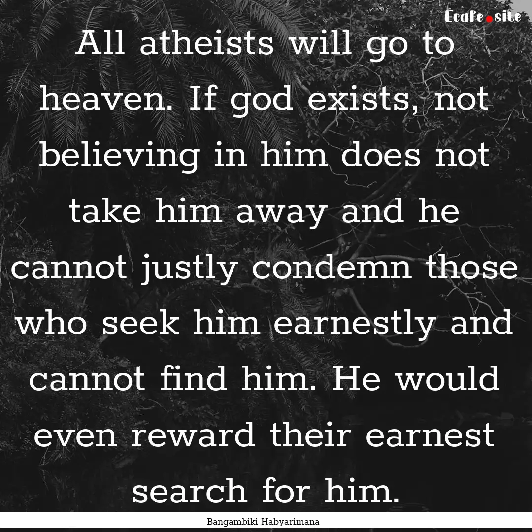 All atheists will go to heaven. If god exists,.... : Quote by Bangambiki Habyarimana