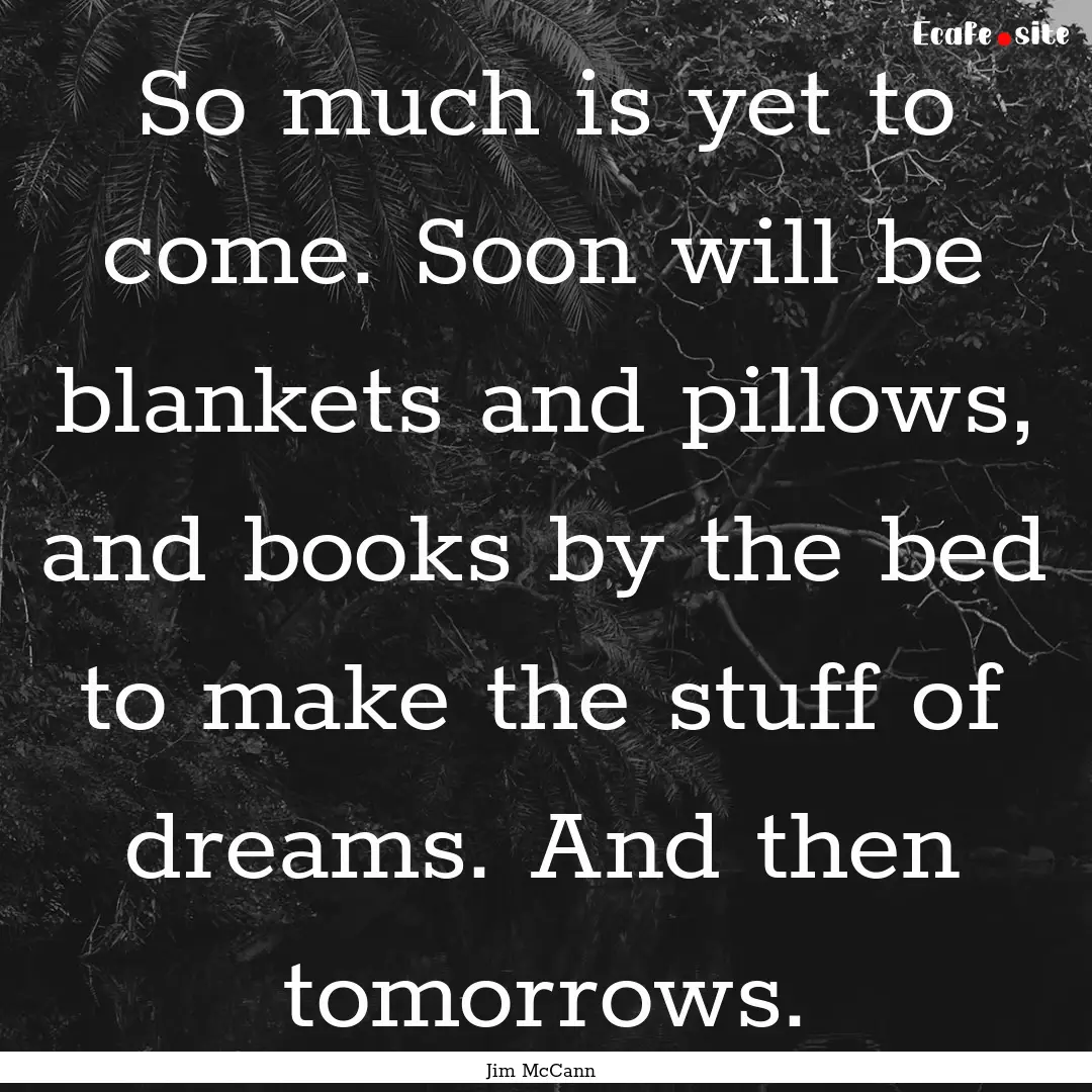 So much is yet to come. Soon will be blankets.... : Quote by Jim McCann