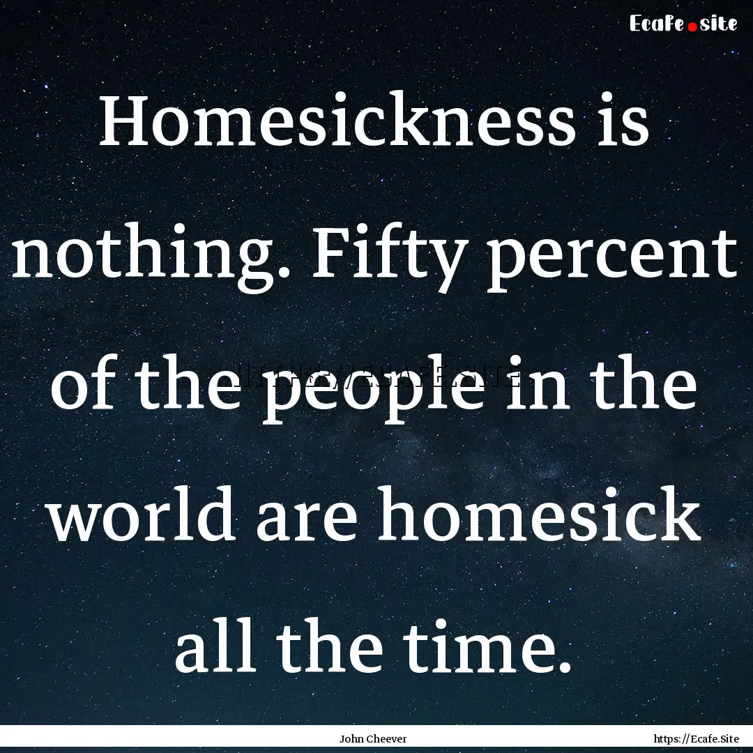 Homesickness is nothing. Fifty percent of.... : Quote by John Cheever