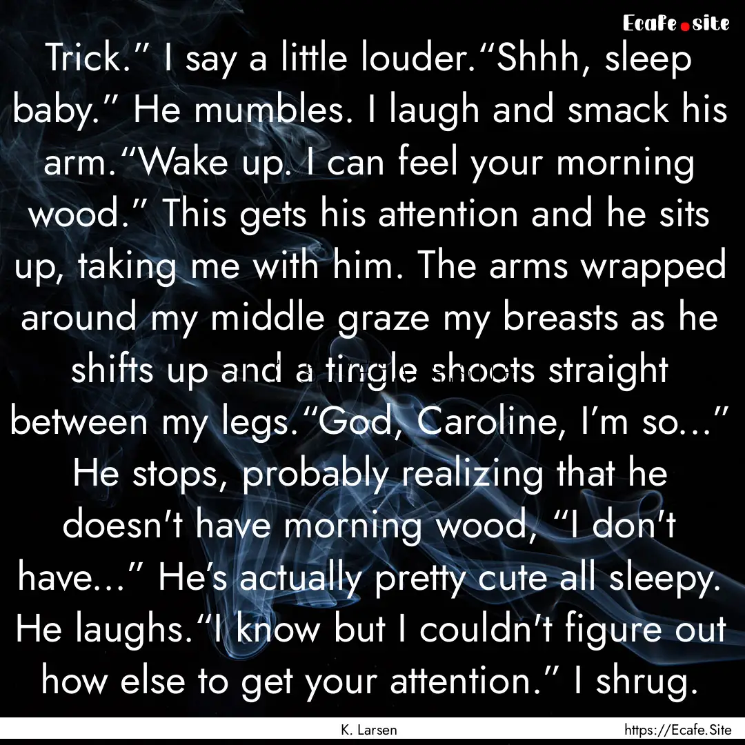 Trick.” I say a little louder.“Shhh,.... : Quote by K. Larsen