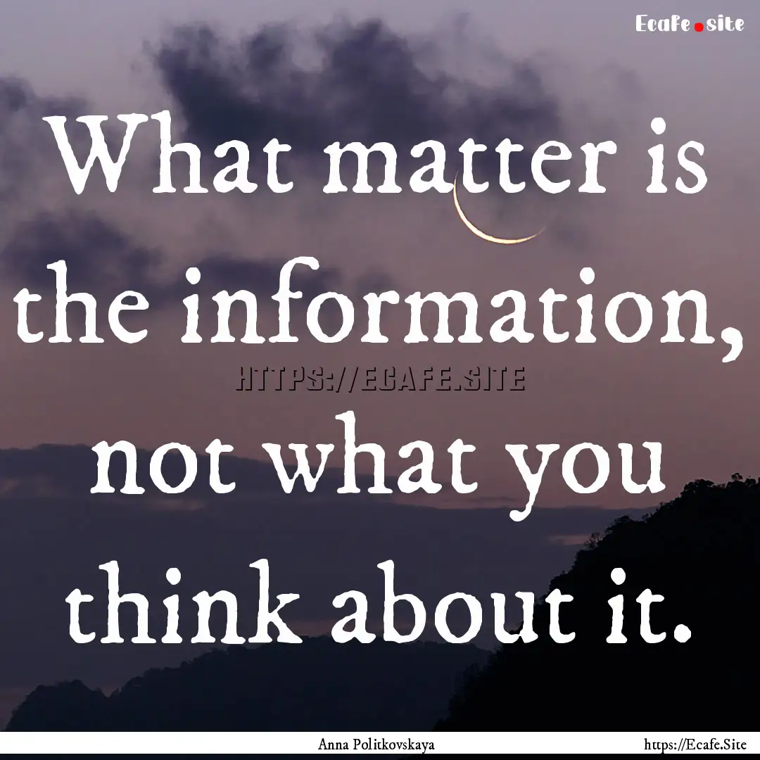 What matter is the information, not what.... : Quote by Anna Politkovskaya