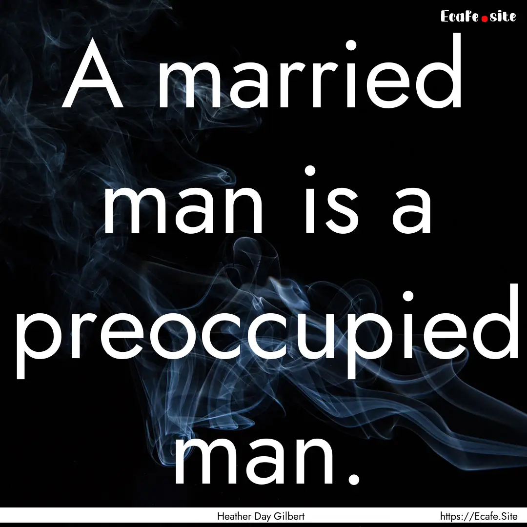 A married man is a preoccupied man. : Quote by Heather Day Gilbert