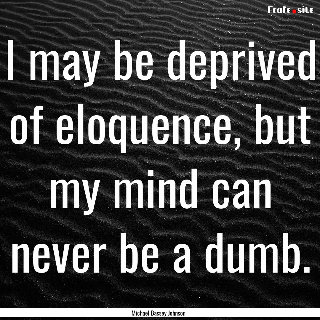 I may be deprived of eloquence, but my mind.... : Quote by Michael Bassey Johnson