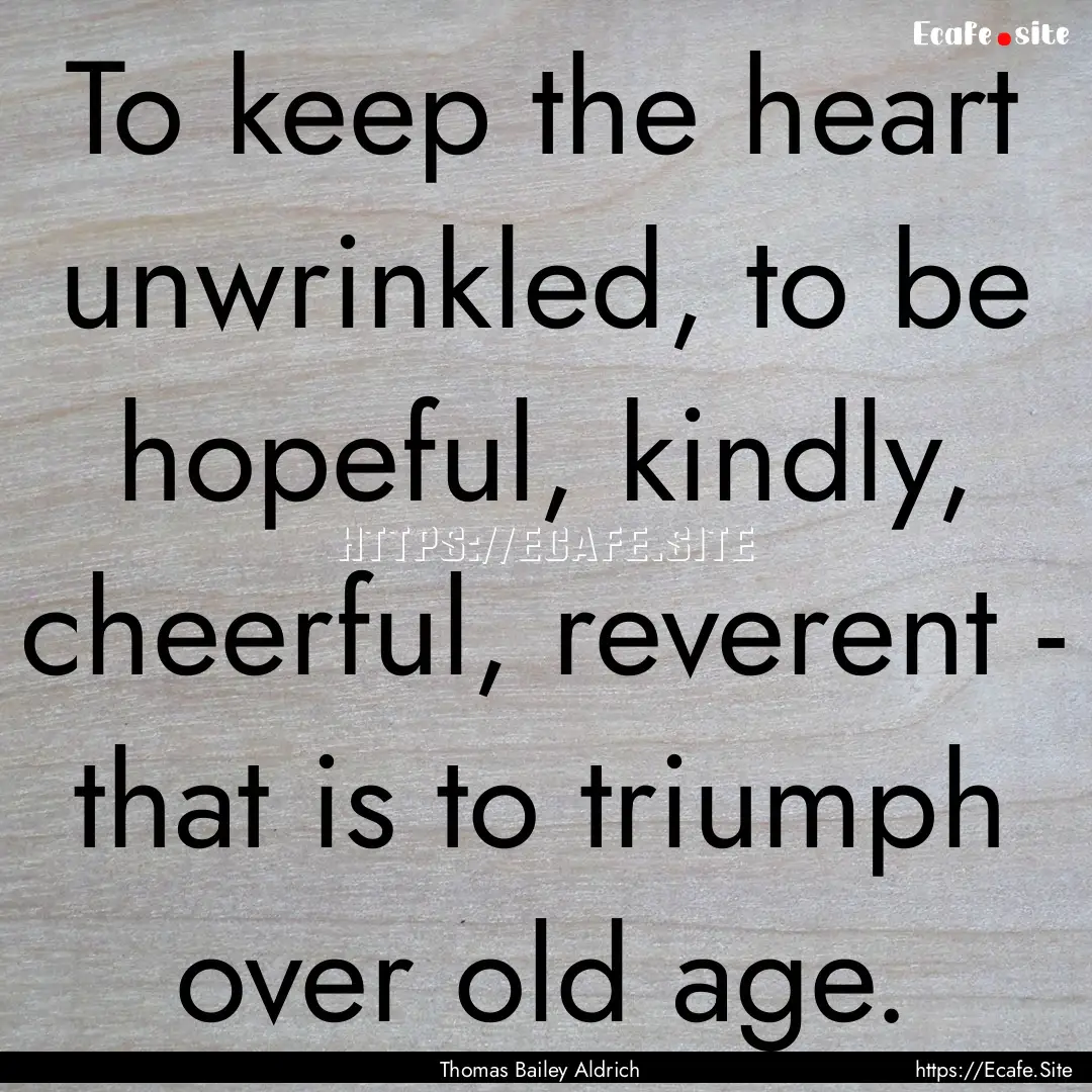 To keep the heart unwrinkled, to be hopeful,.... : Quote by Thomas Bailey Aldrich