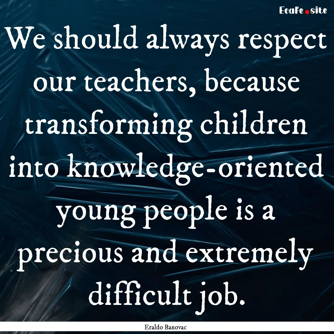 We should always respect our teachers, because.... : Quote by Eraldo Banovac