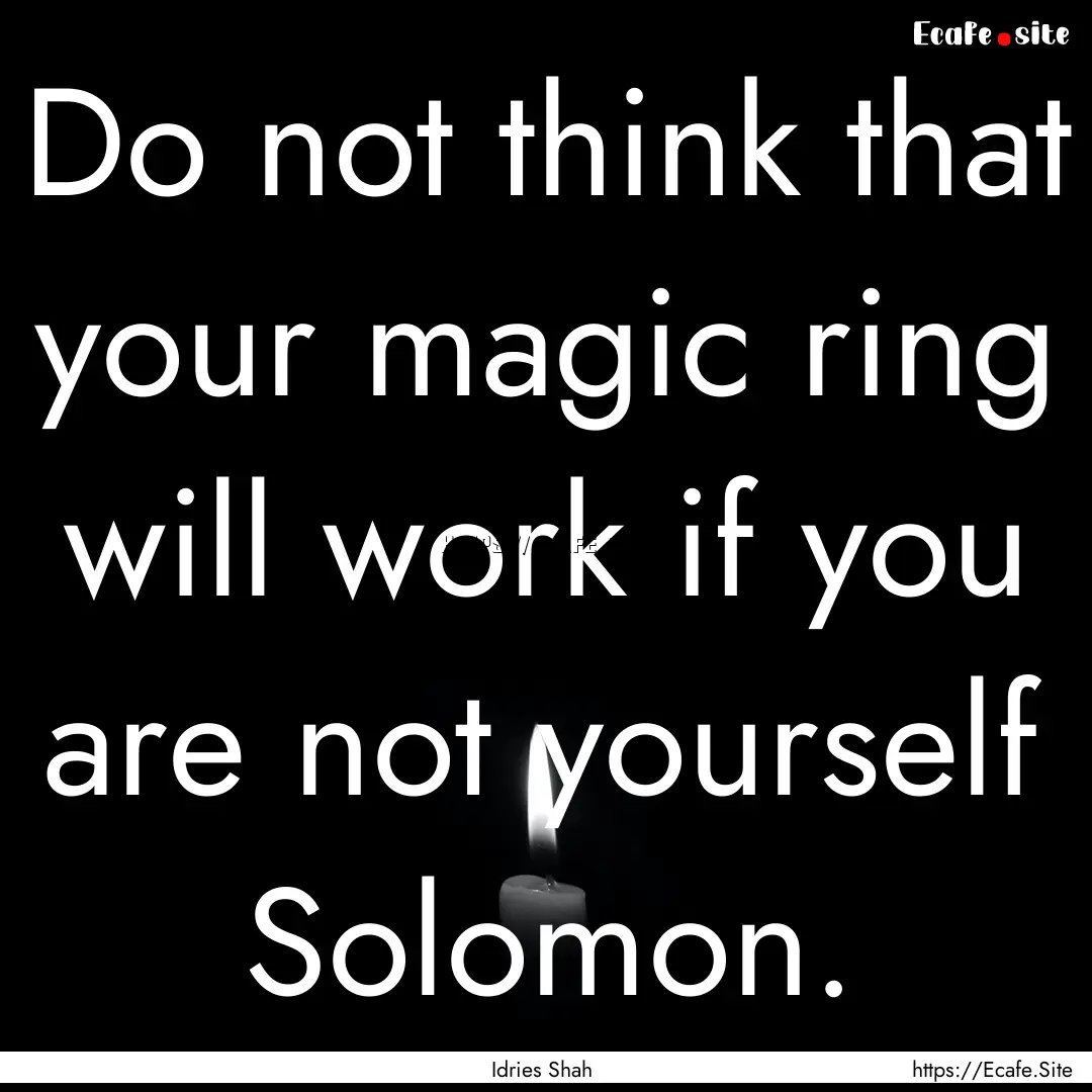 Do not think that your magic ring will work.... : Quote by Idries Shah