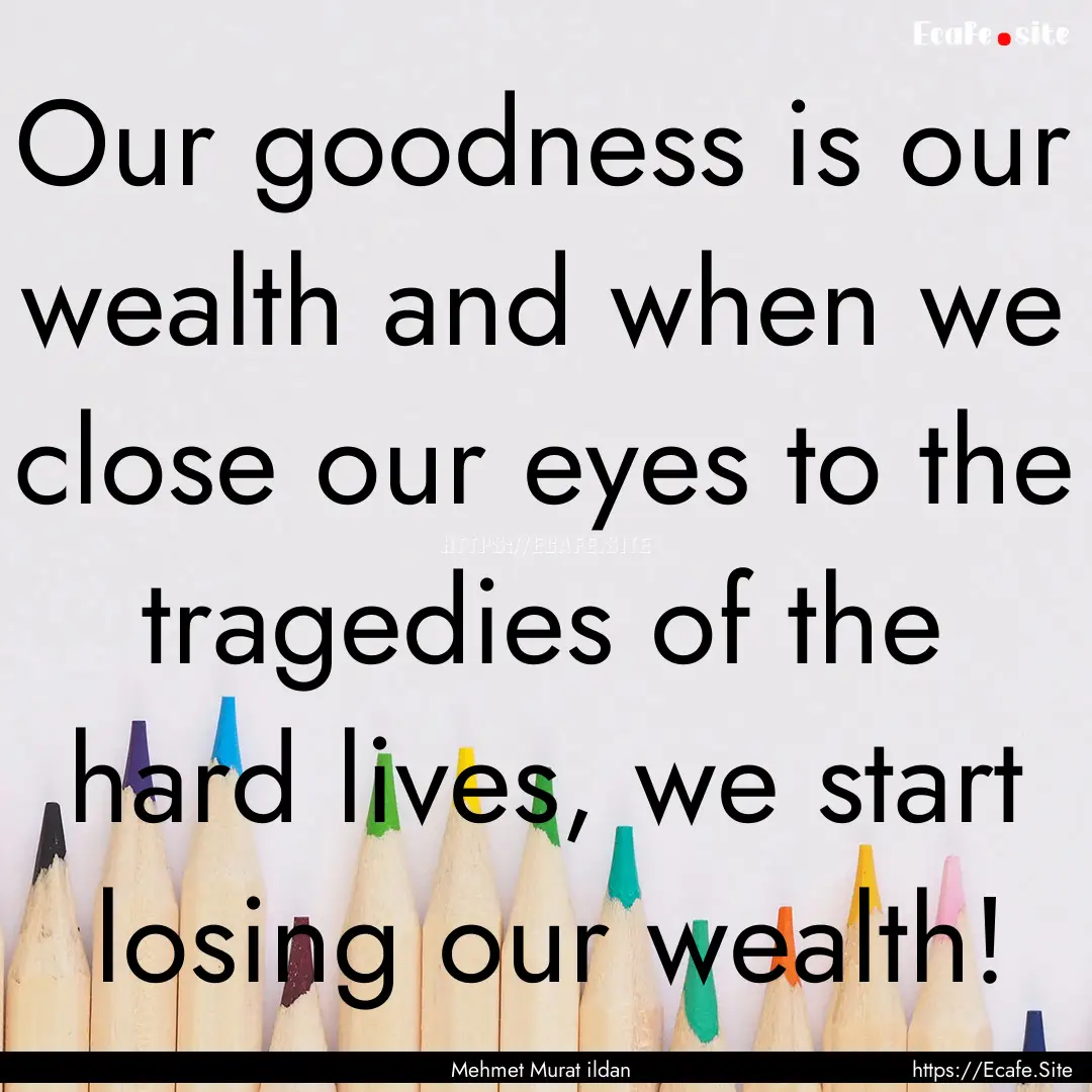 Our goodness is our wealth and when we close.... : Quote by Mehmet Murat ildan