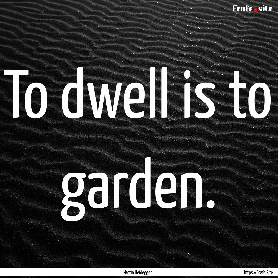 To dwell is to garden. : Quote by Martin Heidegger