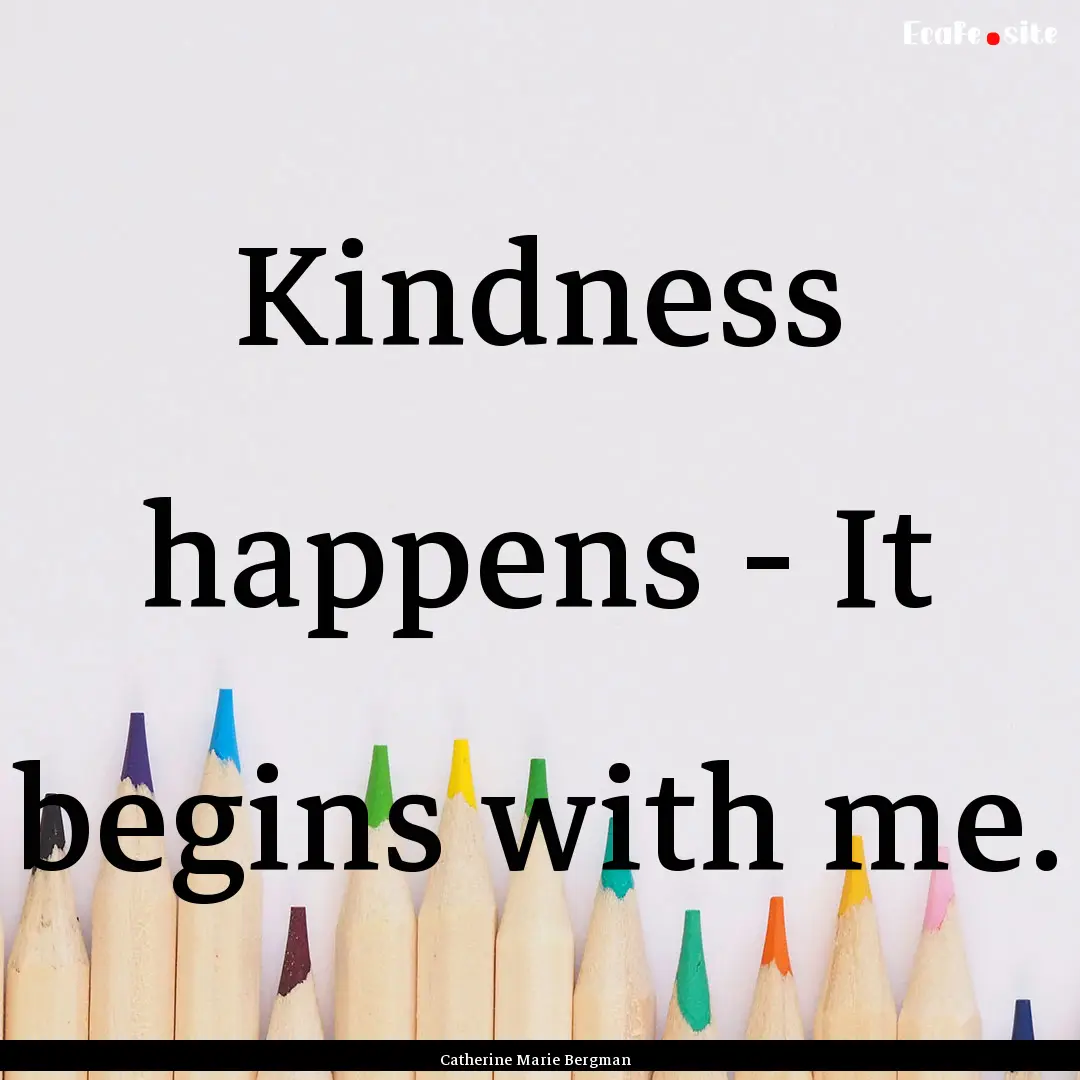 Kindness happens - It begins with me. : Quote by Catherine Marie Bergman