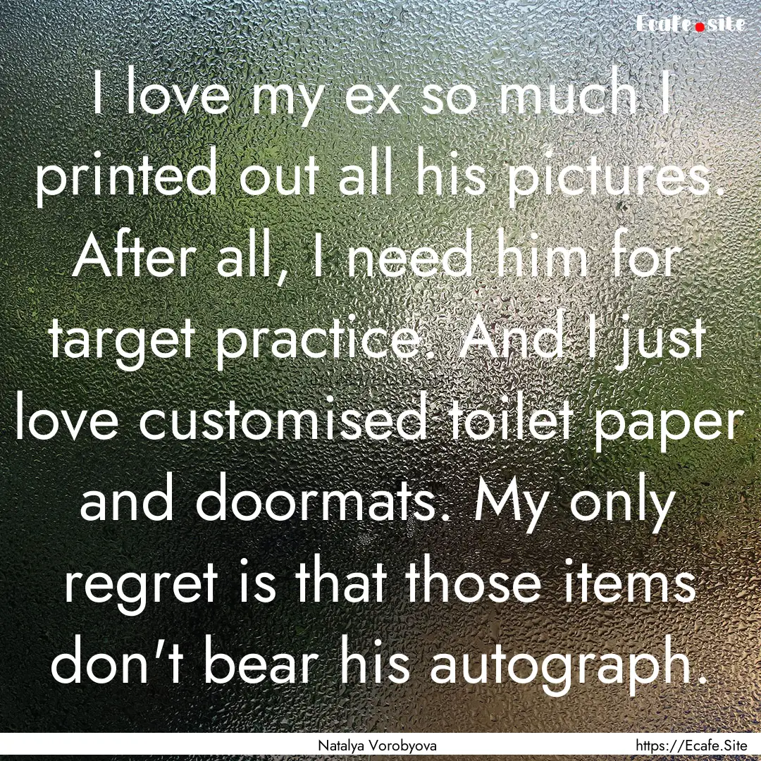 I love my ex so much I printed out all his.... : Quote by Natalya Vorobyova