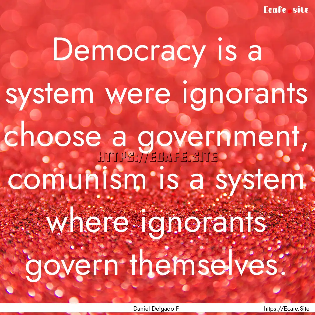 Democracy is a system were ignorants choose.... : Quote by Daniel Delgado F