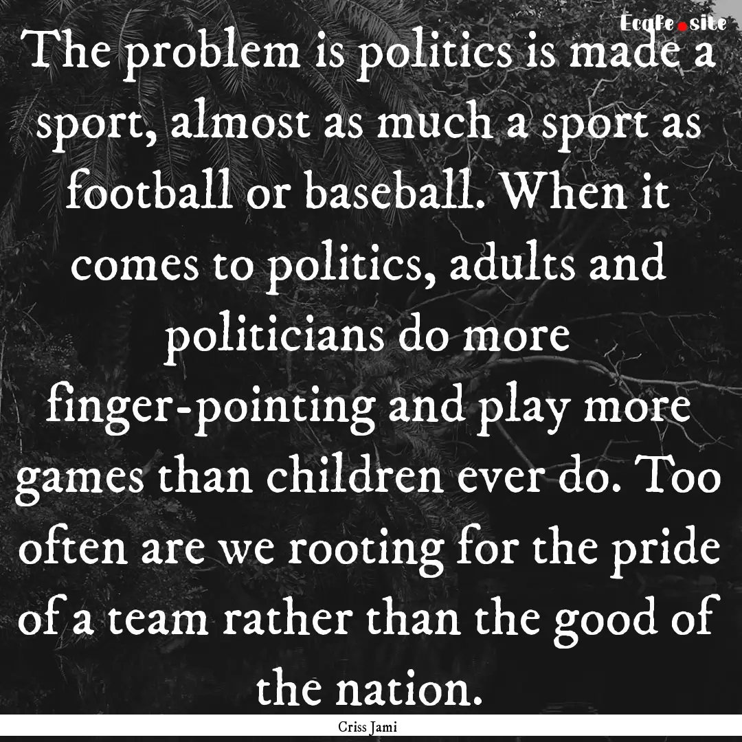 The problem is politics is made a sport,.... : Quote by Criss Jami