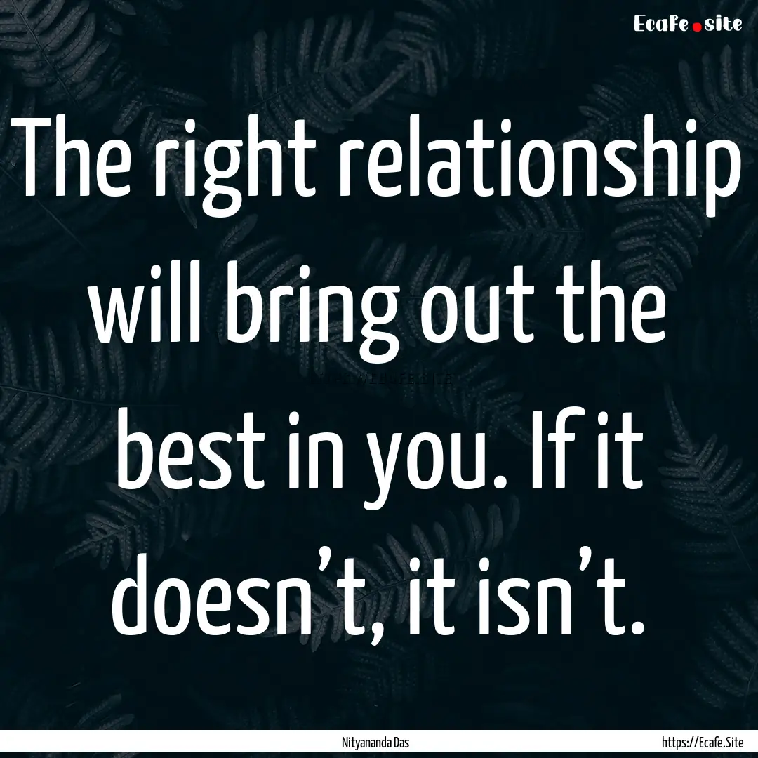 The right relationship will bring out the.... : Quote by Nityananda Das