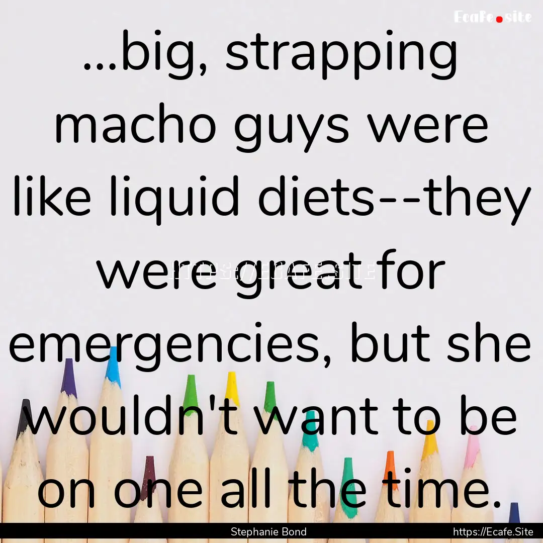 ...big, strapping macho guys were like liquid.... : Quote by Stephanie Bond