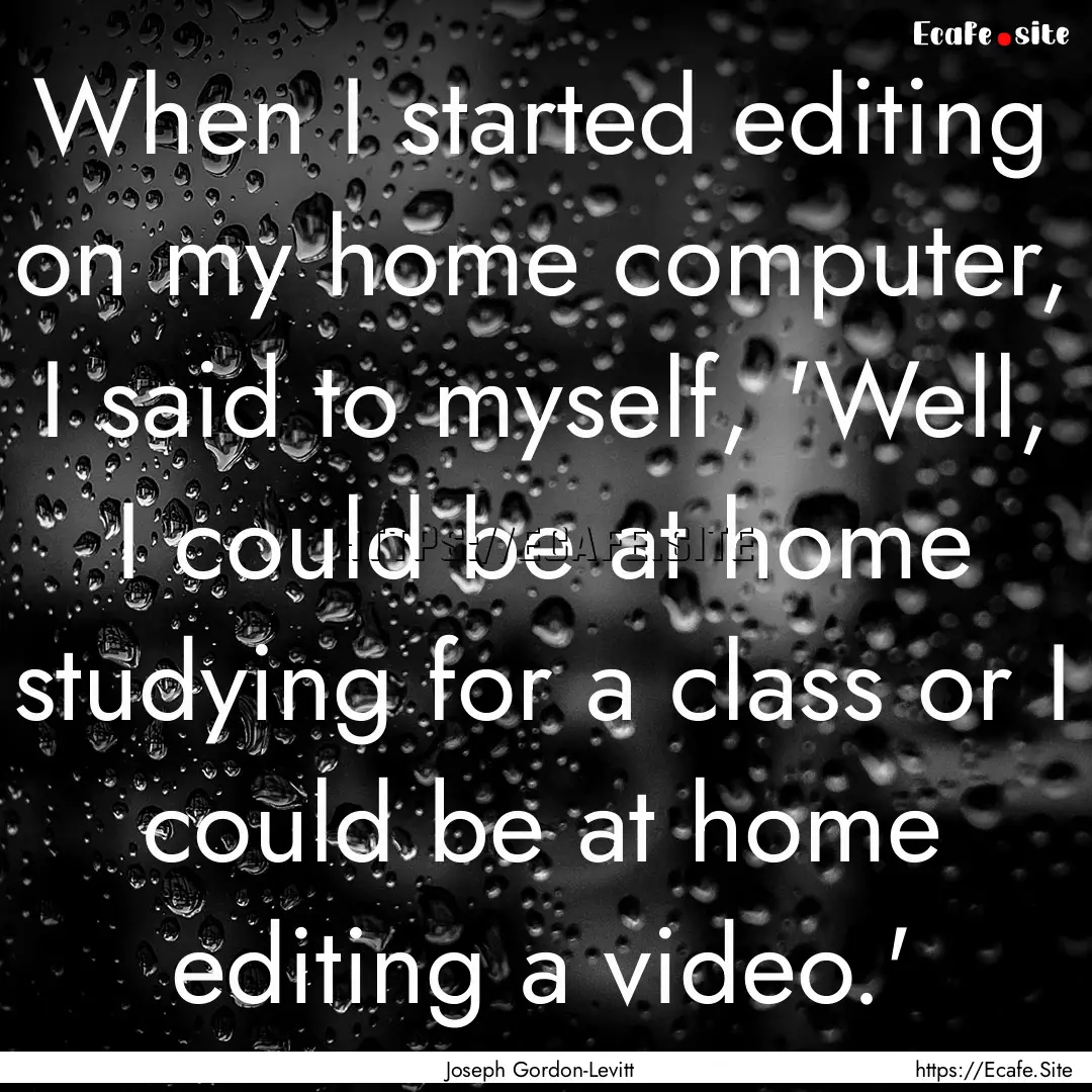 When I started editing on my home computer,.... : Quote by Joseph Gordon-Levitt