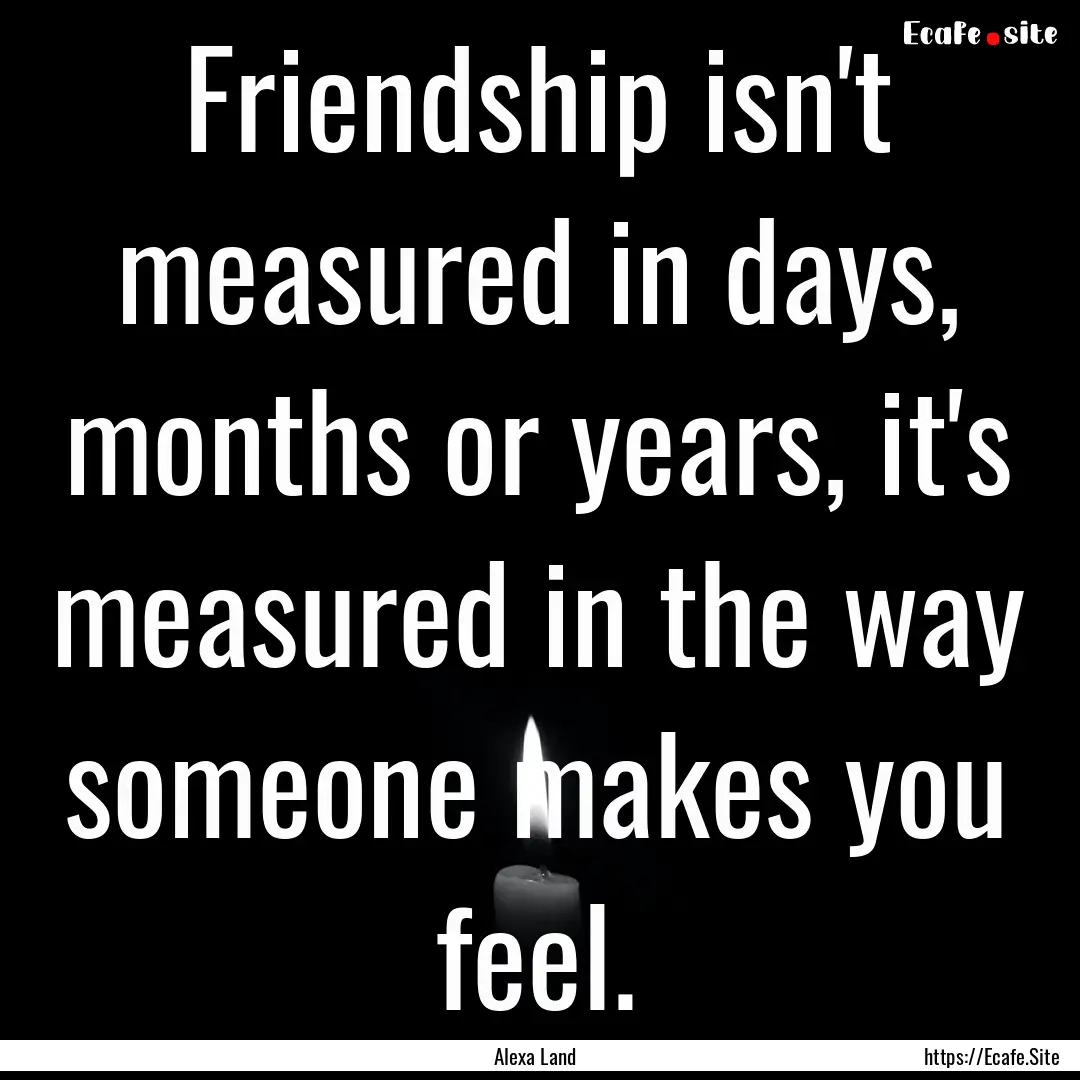 Friendship isn't measured in days, months.... : Quote by Alexa Land