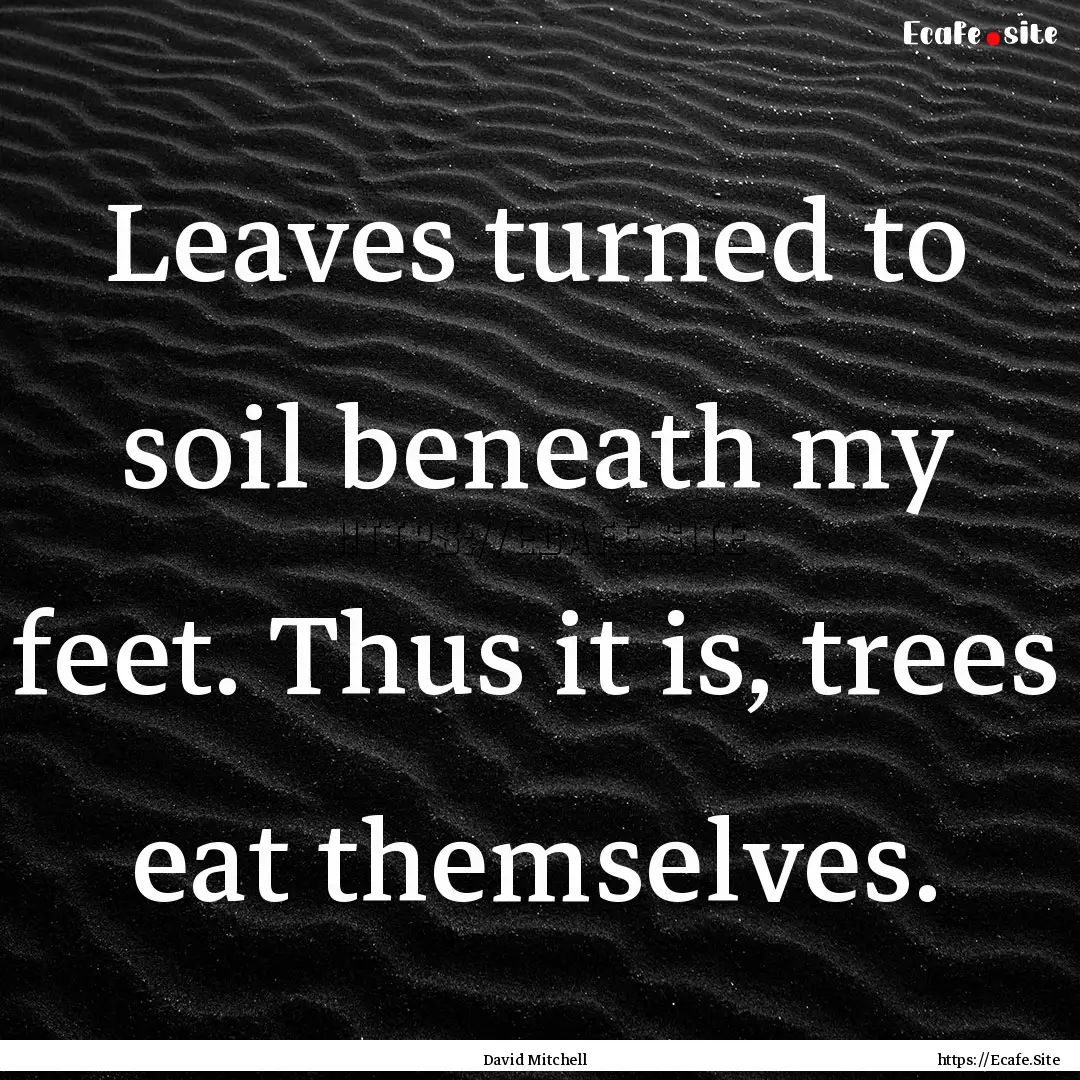 Leaves turned to soil beneath my feet. Thus.... : Quote by David Mitchell