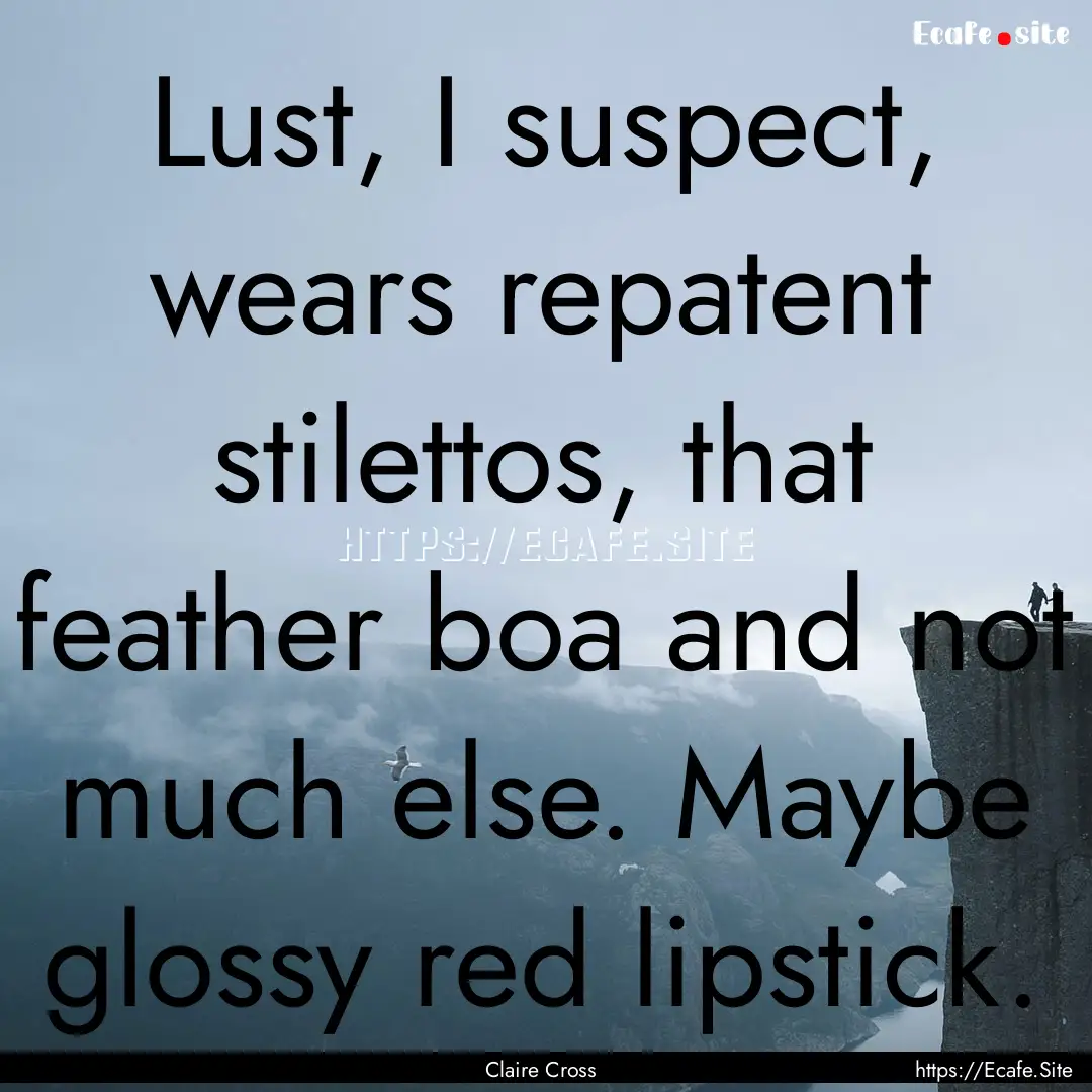 Lust, I suspect, wears repatent stilettos,.... : Quote by Claire Cross