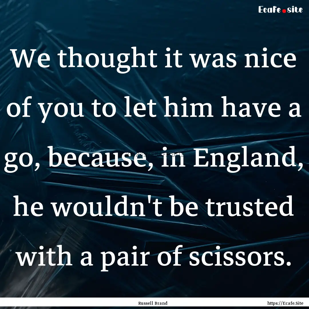 We thought it was nice of you to let him.... : Quote by Russell Brand