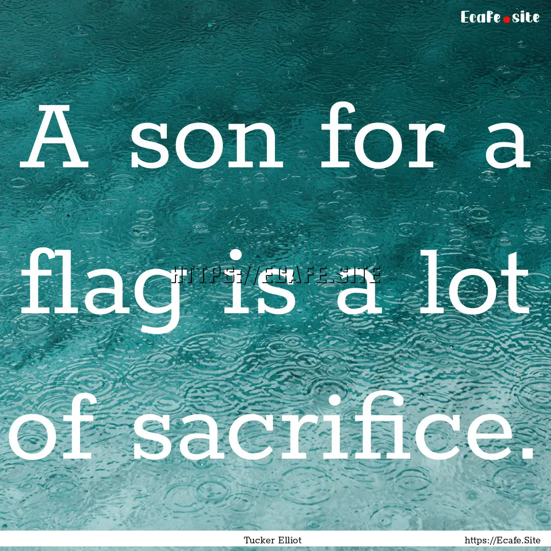 A son for a flag is a lot of sacrifice. : Quote by Tucker Elliot