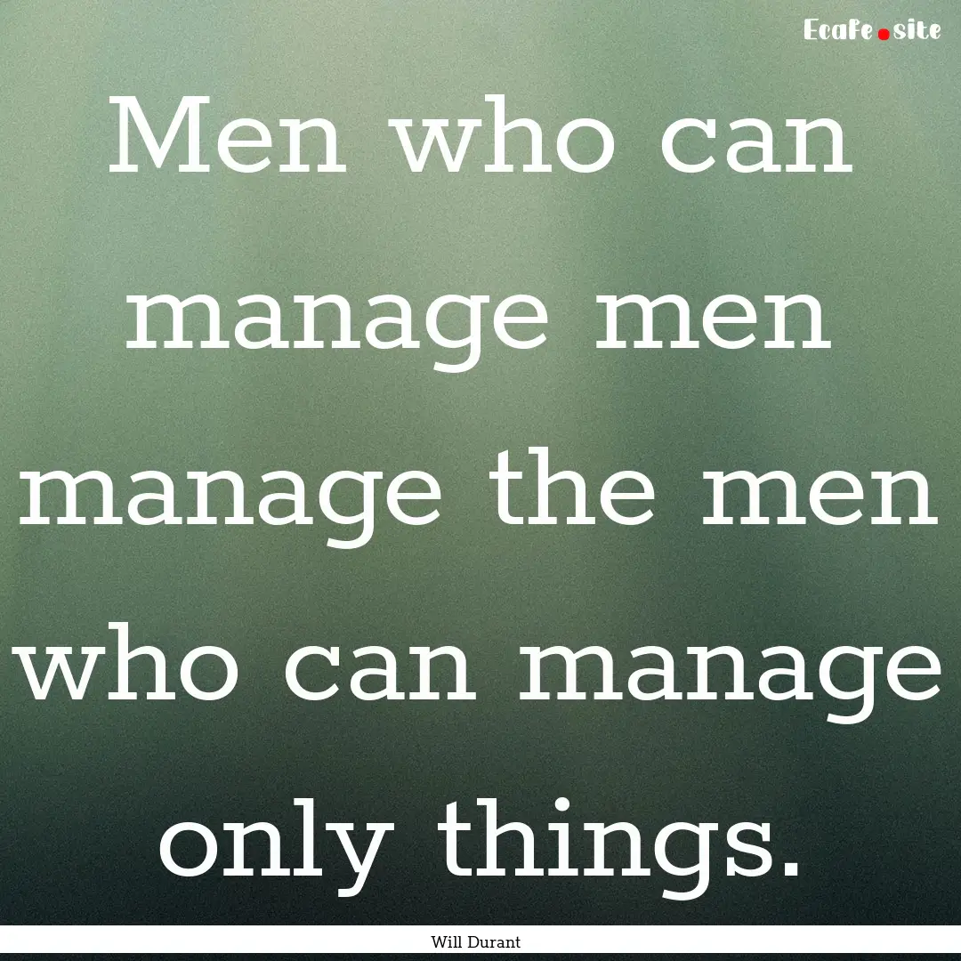 Men who can manage men manage the men who.... : Quote by Will Durant