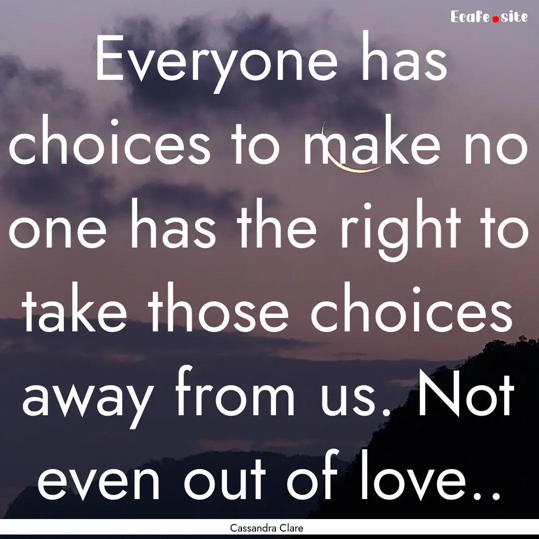 Everyone has choices to make no one has the.... : Quote by Cassandra Clare