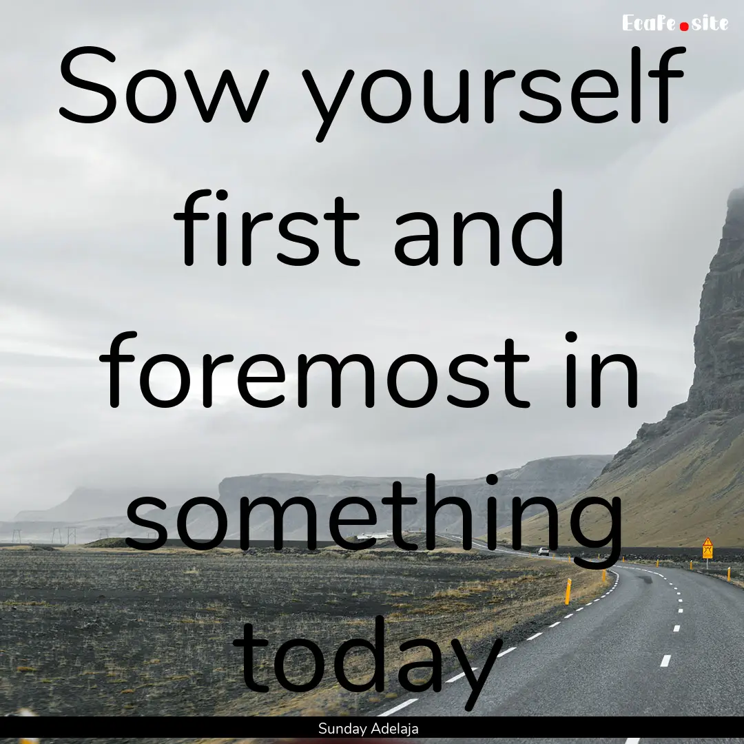 Sow yourself first and foremost in something.... : Quote by Sunday Adelaja