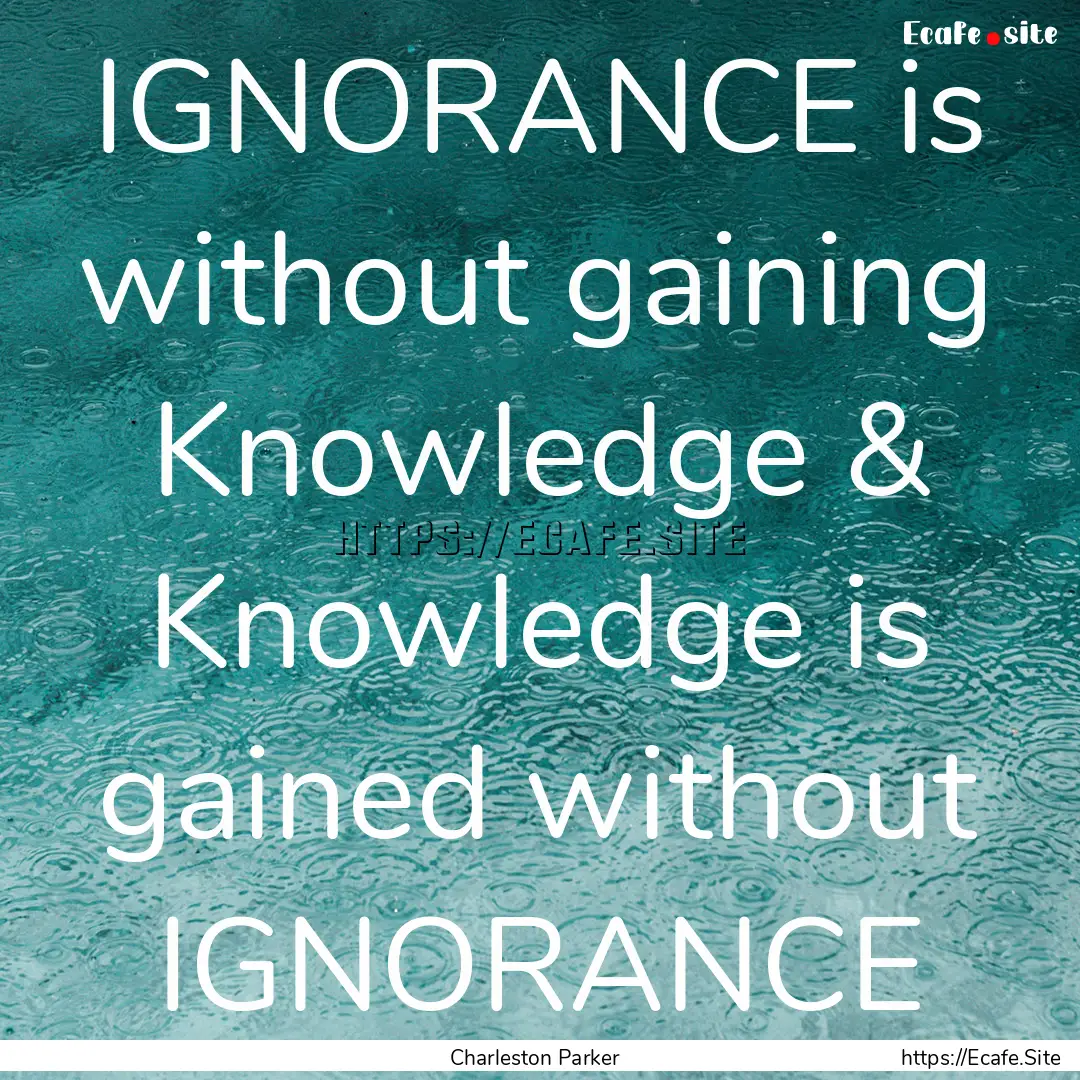 IGNORANCE is without gaining Knowledge &.... : Quote by Charleston Parker