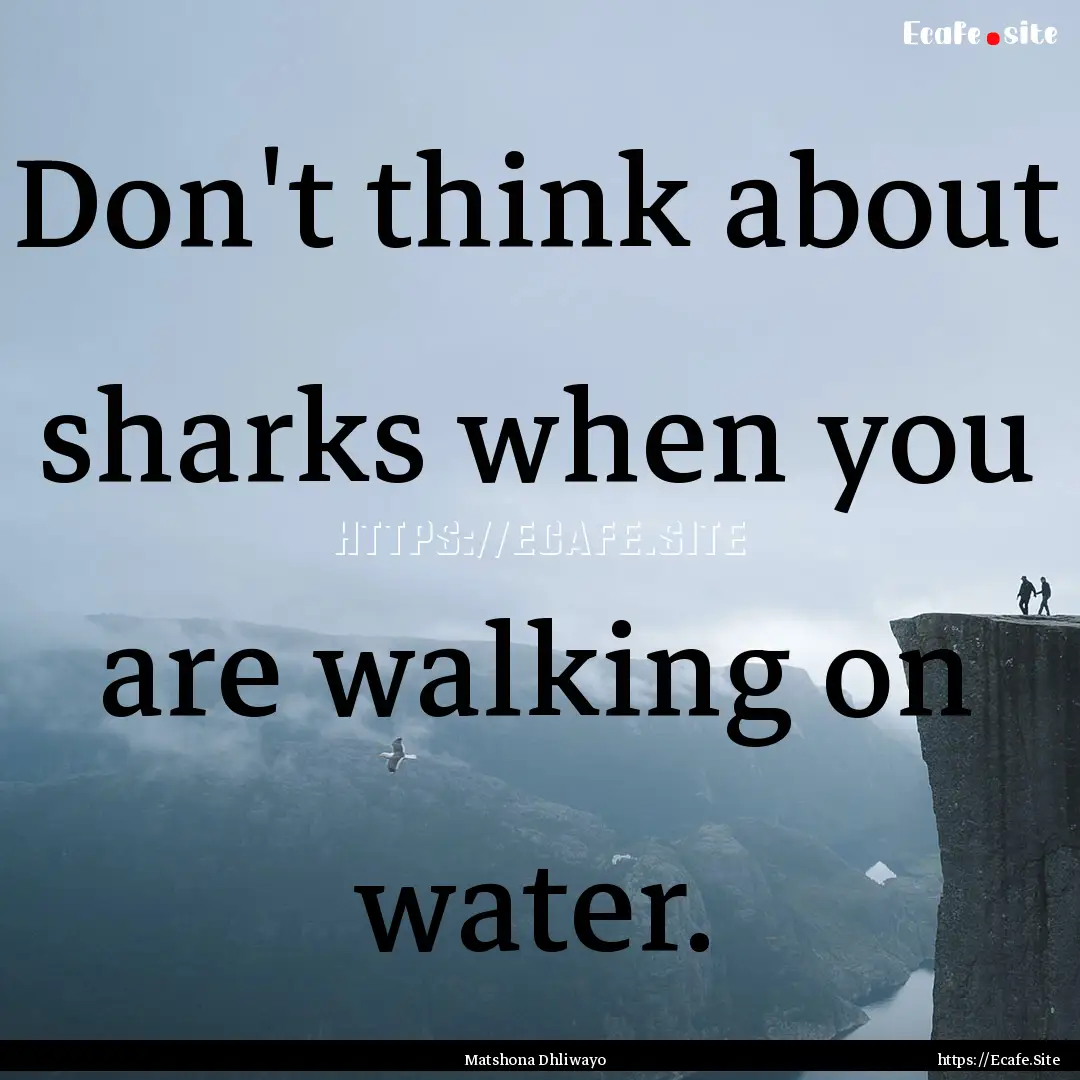 Don't think about sharks when you are walking.... : Quote by Matshona Dhliwayo