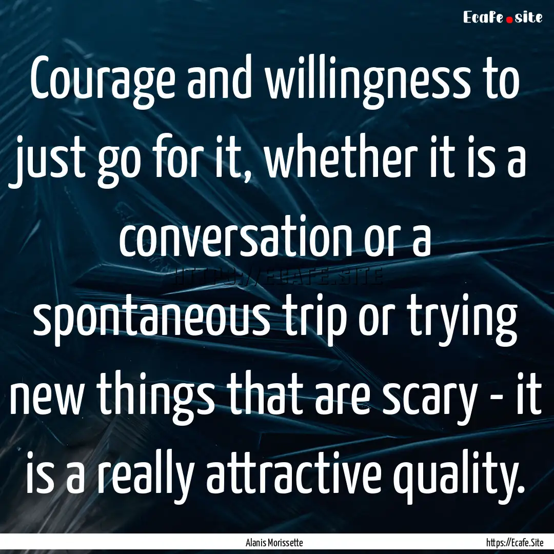 Courage and willingness to just go for it,.... : Quote by Alanis Morissette