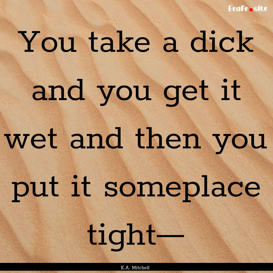 You take a dick and you get it wet and then.... : Quote by K.A. Mitchell