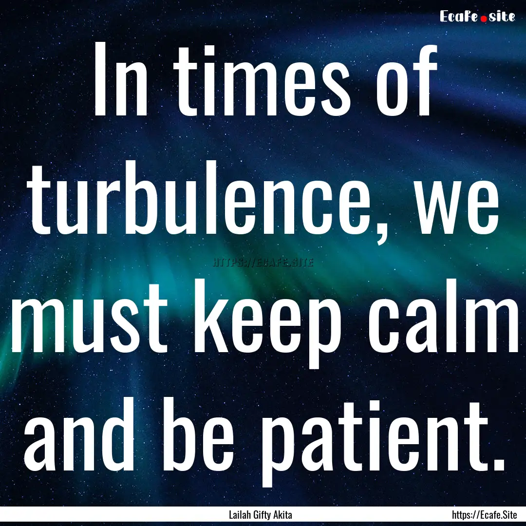 In times of turbulence, we must keep calm.... : Quote by Lailah Gifty Akita