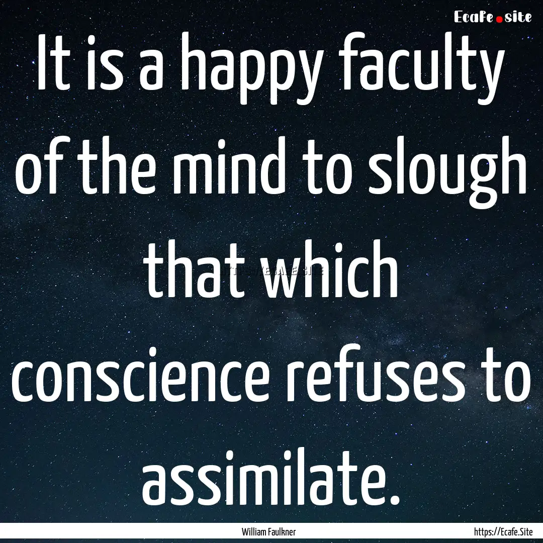 It is a happy faculty of the mind to slough.... : Quote by William Faulkner