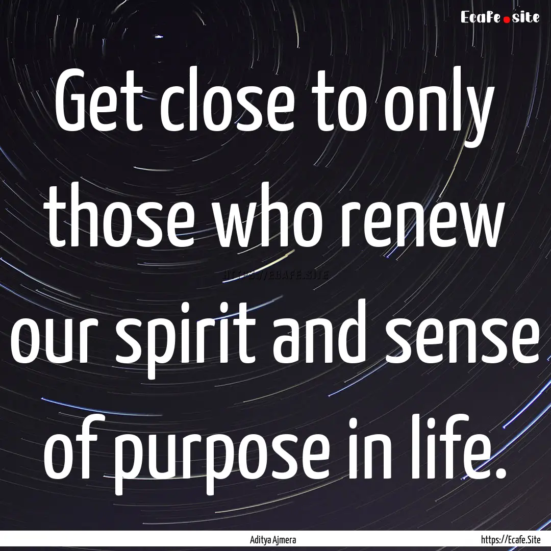 Get close to only those who renew our spirit.... : Quote by Aditya Ajmera