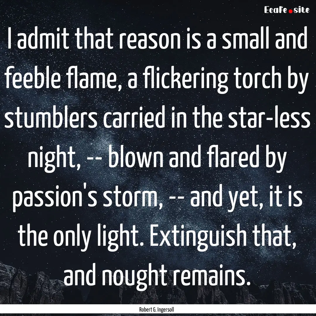 I admit that reason is a small and feeble.... : Quote by Robert G. Ingersoll