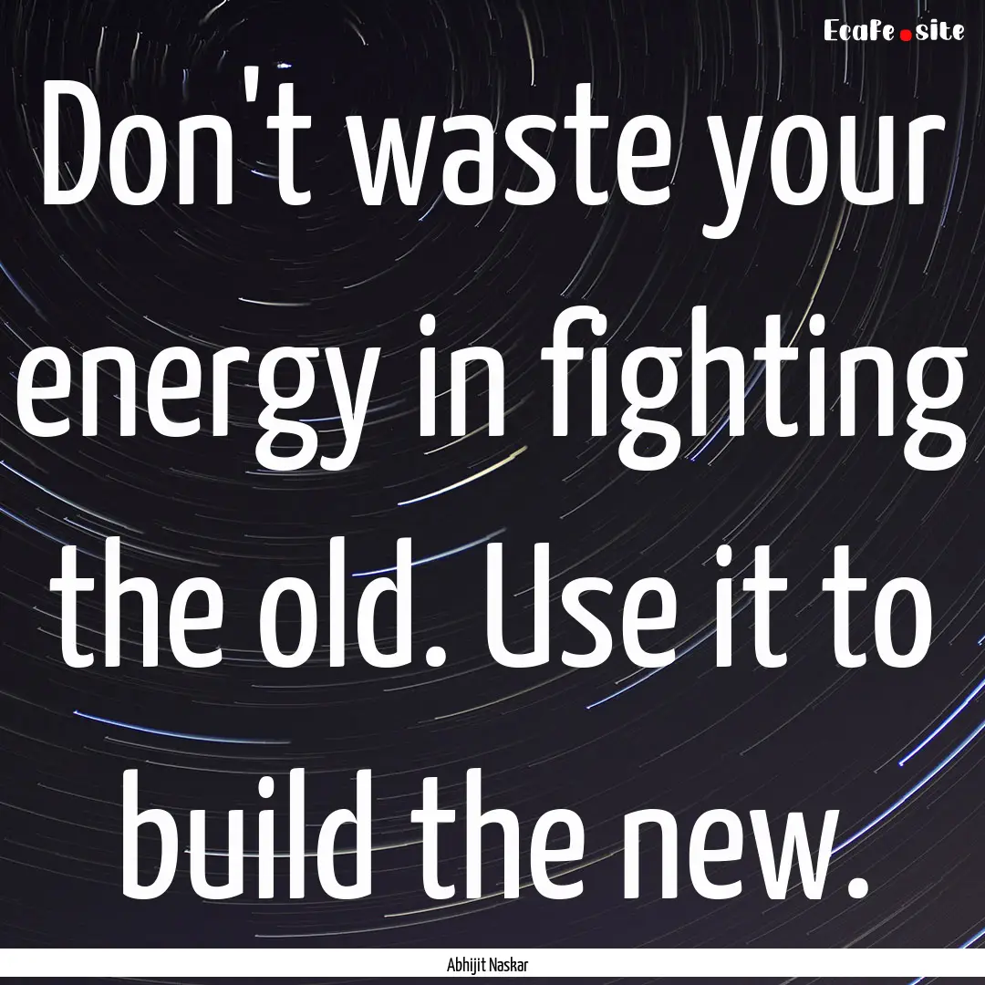 Don't waste your energy in fighting the old..... : Quote by Abhijit Naskar